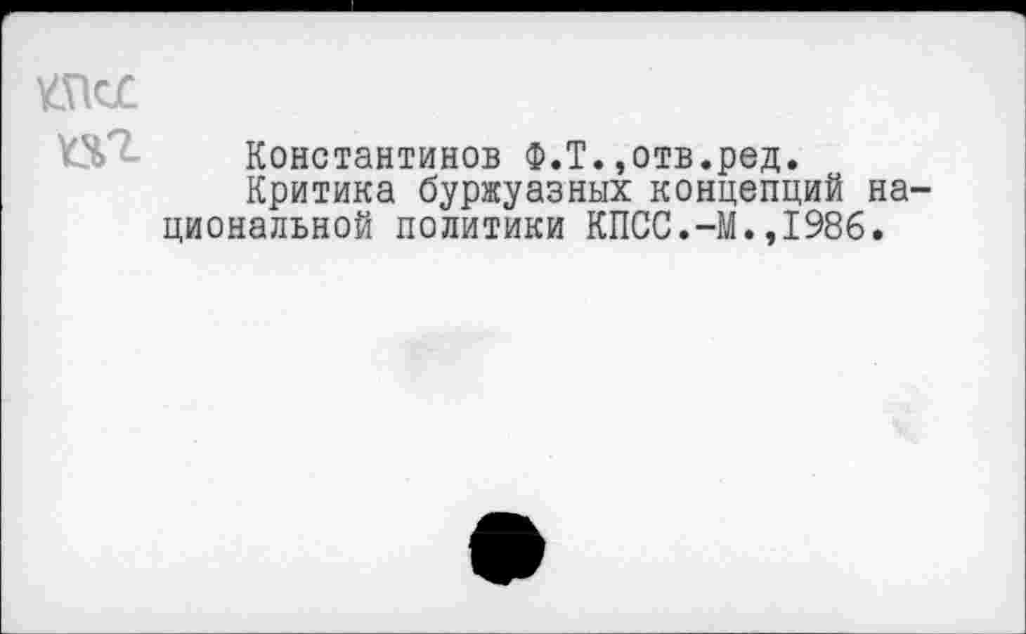 ﻿т Константинов Ф.Т.,отв.ред.
Критика буржуазных концепций национальной политики КПСС.-М.,1986.